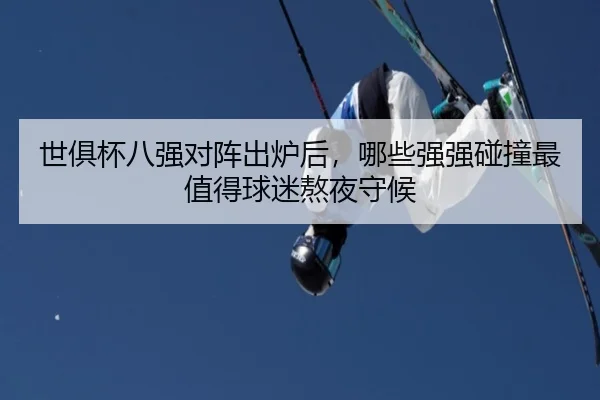 世俱杯八强对阵出炉后，哪些强强碰撞最值得球迷熬夜守候